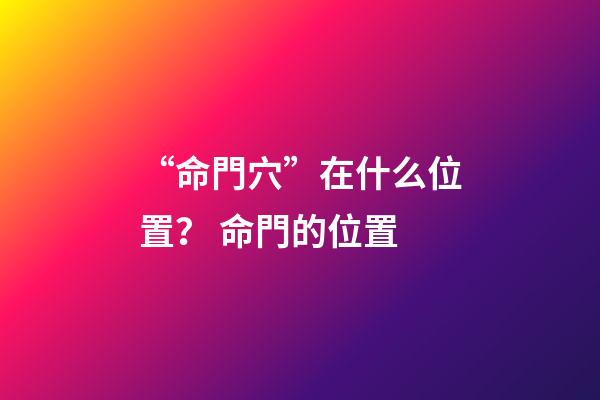 “命門穴”在什么位置？ 命門的位置-第1張-觀點-玄機派